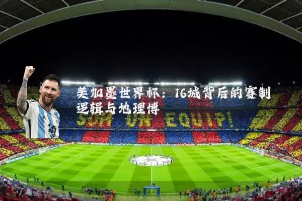美加墨世界杯：16城背后的赛制逻辑与地理博弈