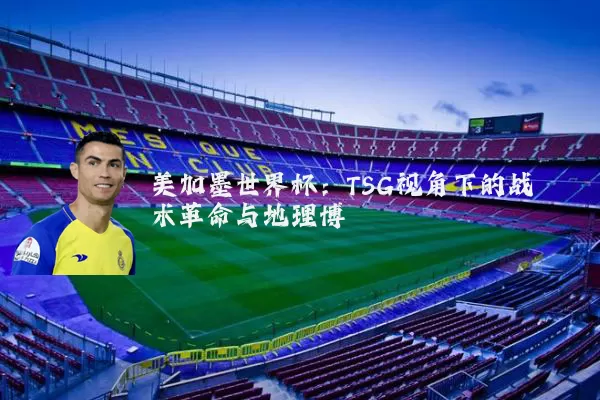 美加墨世界杯：TSG视角下的战术革命与地理博弈