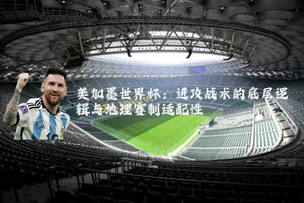 美加墨世界杯：进攻战术的底层逻辑与地理赛制适配性