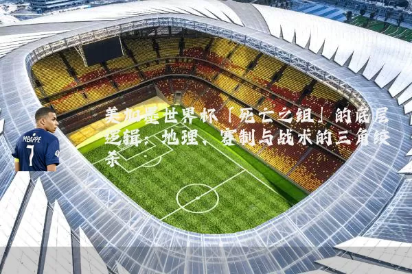 美加墨世界杯「死亡之组」的底层逻辑：地理、赛制与战术的三角绞杀