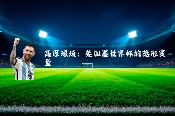 高原球场:美加墨世界杯的隐形变量