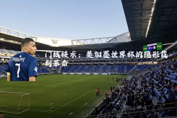 门线技术:美加墨世界杯的隐形裁判革命