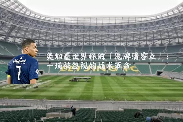 美加墨世界杯的「洗牌清零点」:一场被忽视的战术革命