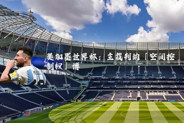 美加墨世界杯:主裁判的「空间控制权」博弈
