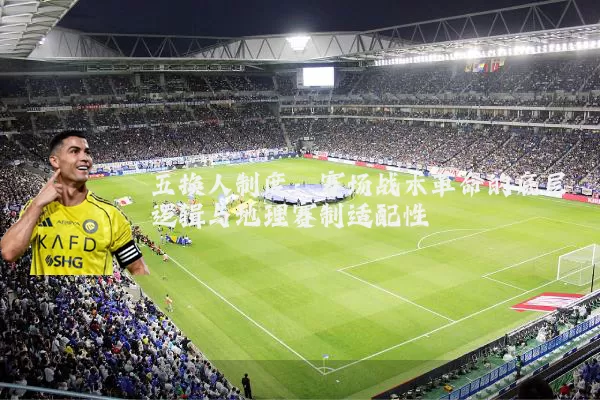 五换人制度:赛场战术革命的底层逻辑与地理赛制适配性