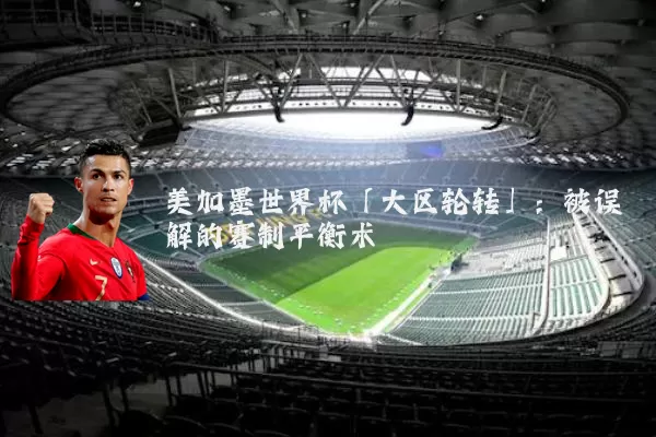 美加墨世界杯「大区轮转」:被误解的赛制平衡术