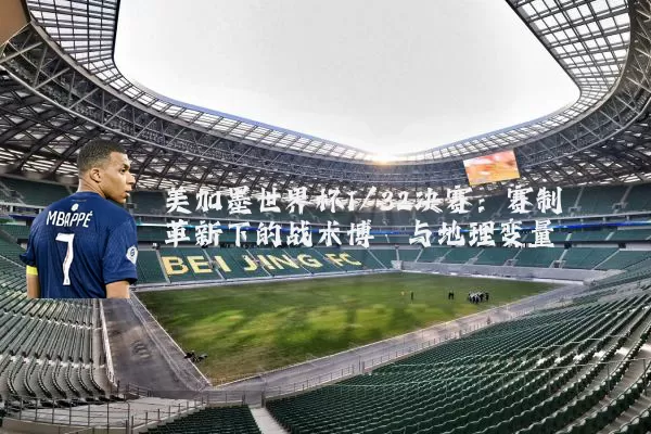 美加墨世界杯1/32决赛:赛制革新下的战术博弈与地理变量