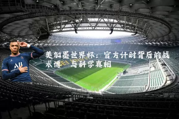 美加墨世界杯:官方计时背后的战术博弈与科学真相