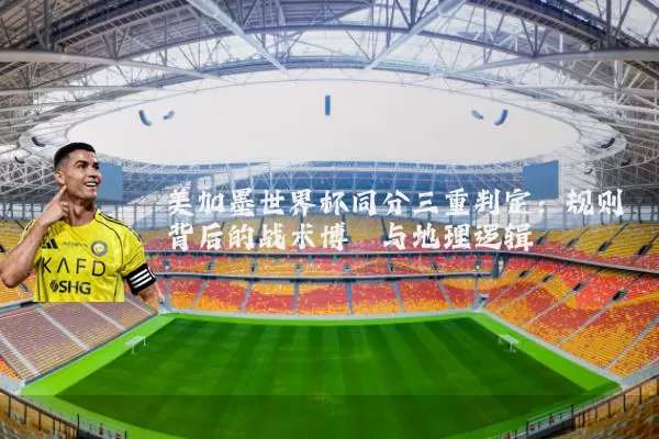 美加墨世界杯同分三重判定:规则背后的战术博弈与地理逻辑