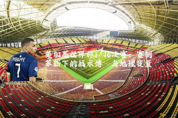 美加墨世界杯1/16决赛：赛制革新下的战术博弈与地理变量