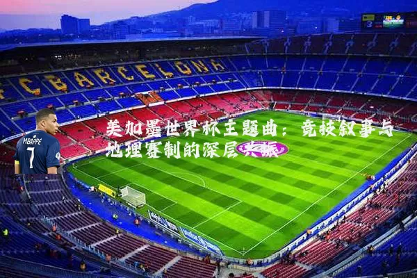 美加墨世界杯主题曲:竞技叙事与地理赛制的深层共振