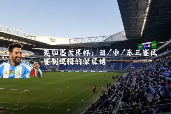 美加墨世界杯:西/中/东三赛区赛制逻辑的深层博弈